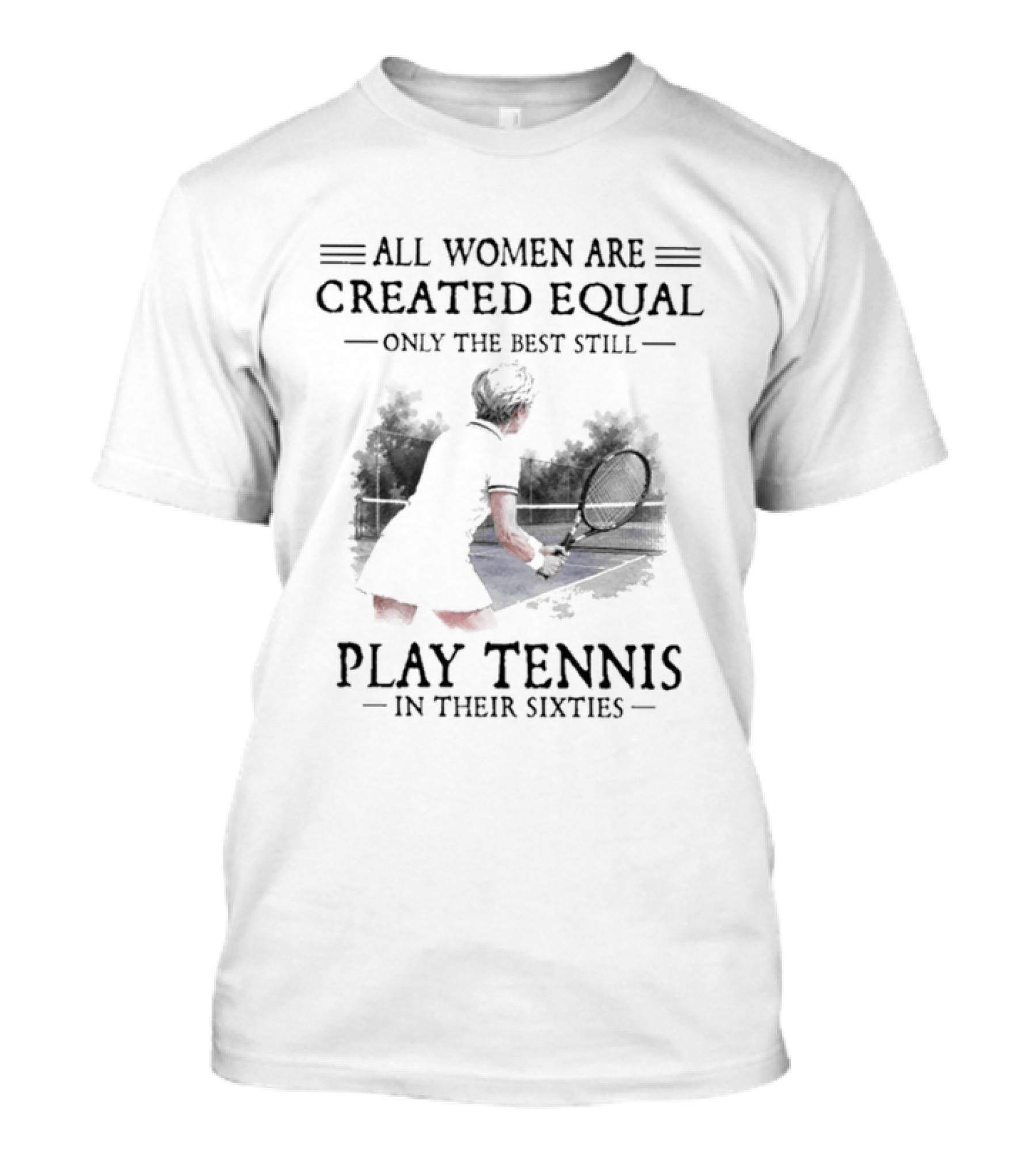 All Women Are Created Equal Only The Best Still Play Tennis In Their Sixties T-Shirt