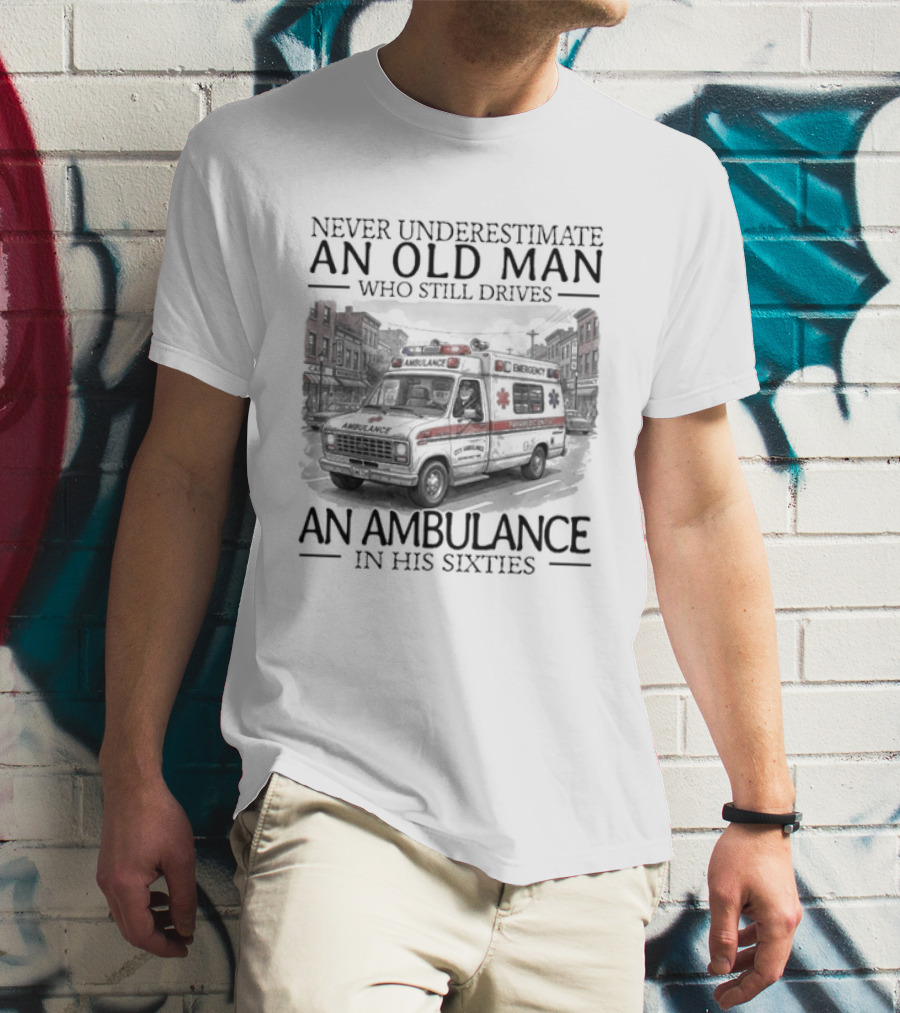 Never Underestimate An Old Man Who Still Drives An Ambulance In His Sixties T-Shirt