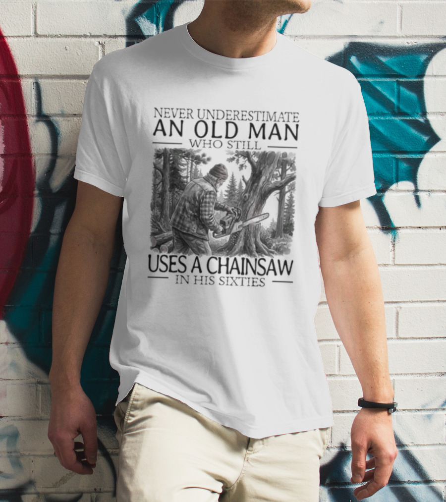 Never Underestimate An Old Man Who Still Uses A Chainsaw In His Sixties T-Shirt