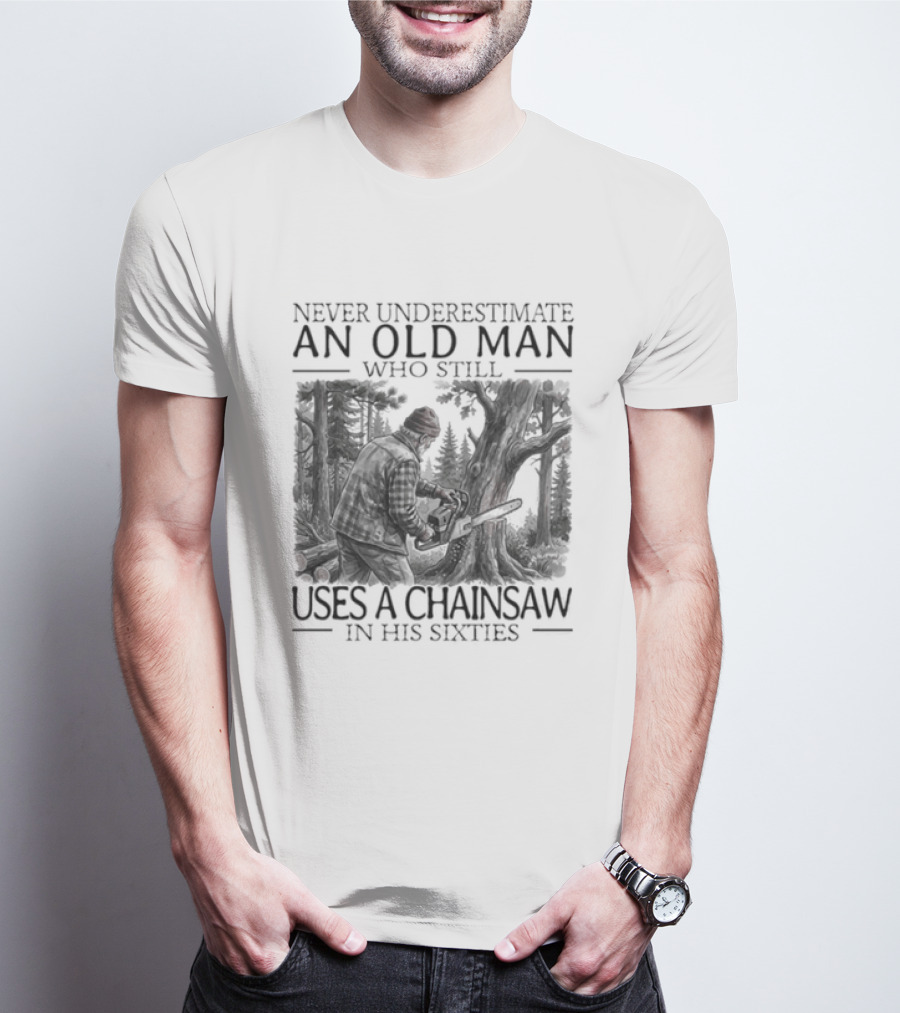 Never Underestimate An Old Man Who Still Uses A Chainsaw In His Sixties T-Shirt