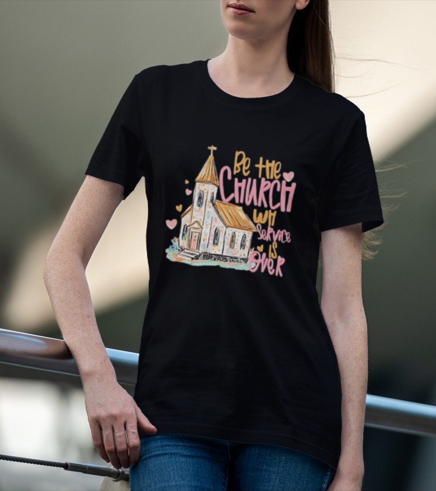 Be The Church When Service Is Over With Heartfelt Church T-Shirt