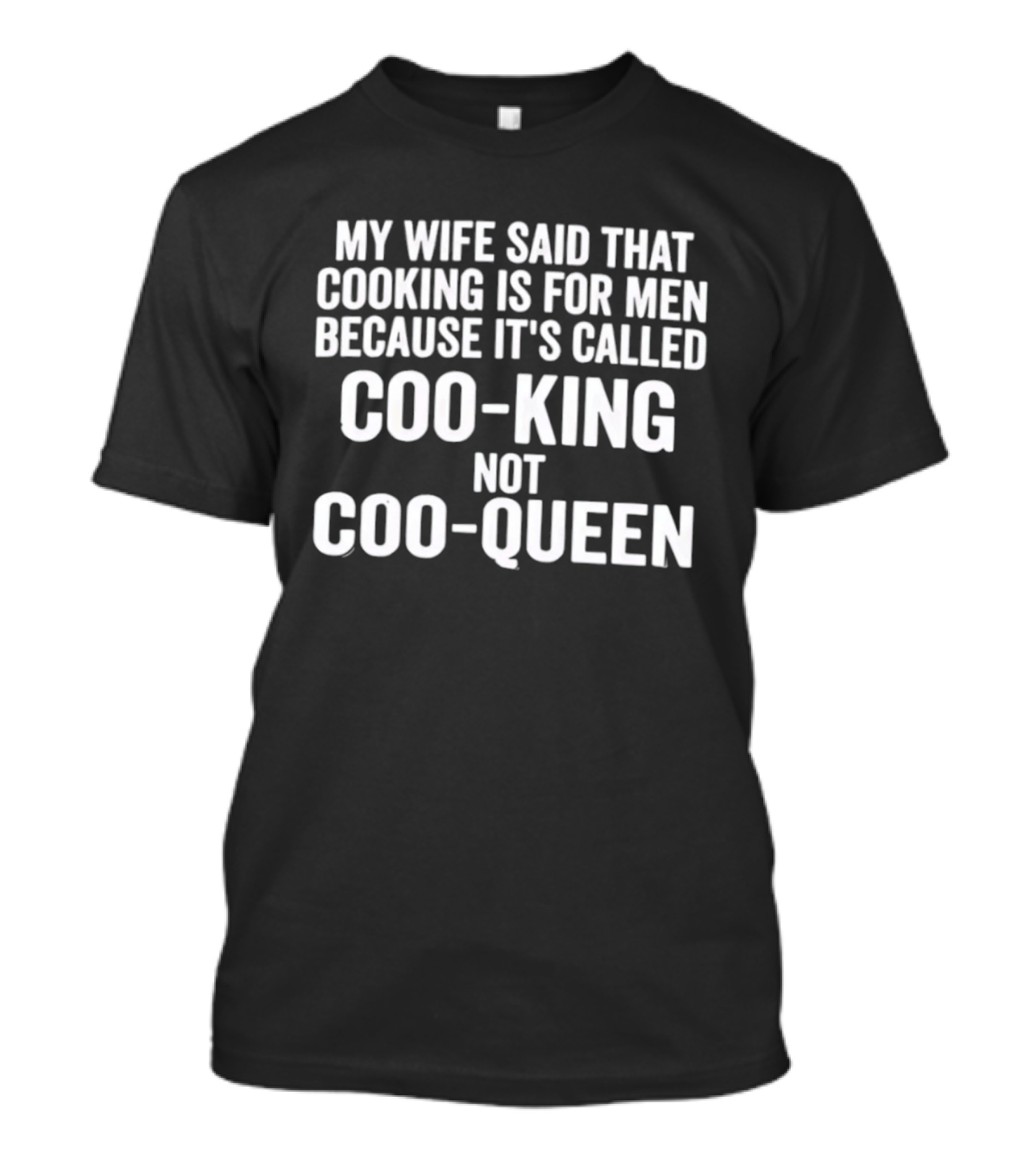 My Wife Said Cooking Is For Men Because It's Called Coo King Not Coo Queen T-Shirt