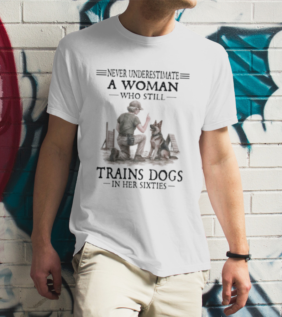 Never Underestimate A Woman Who Still Trains Dogs In Her Sixties T-Shirt