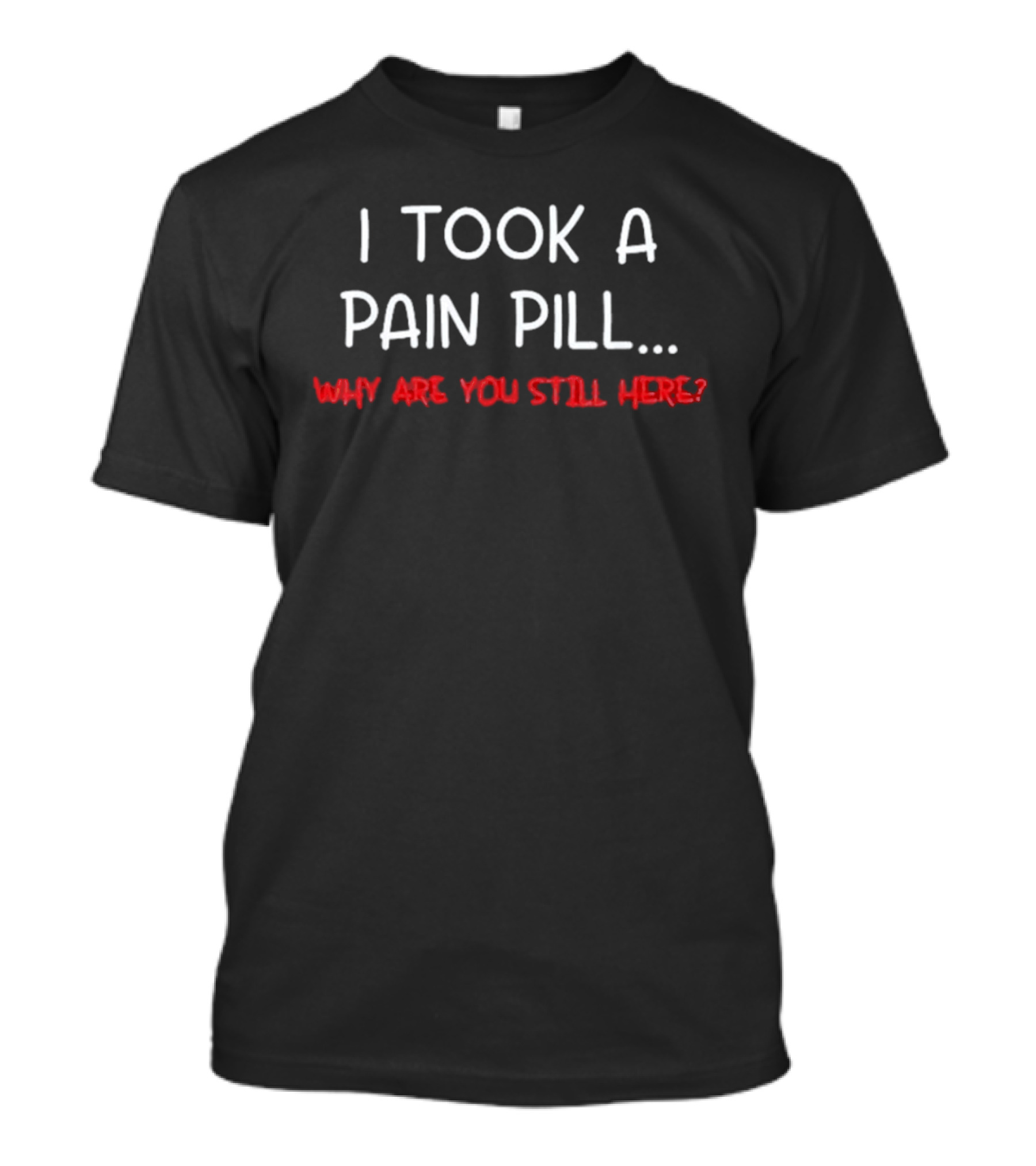 I Took A Pain Pill Why Are You Still Here T-Shirt