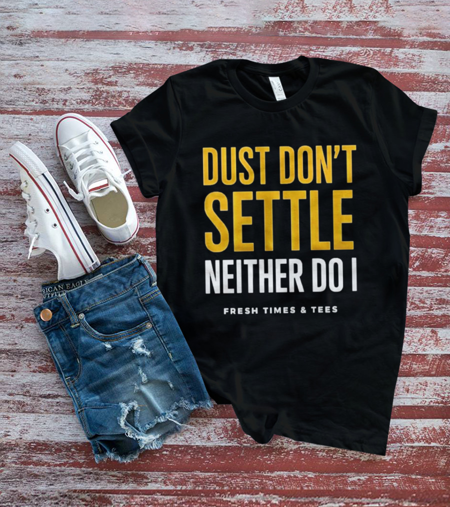 Dust Don't Settle Neither Do I Fresh Times & Tees T-Shirt