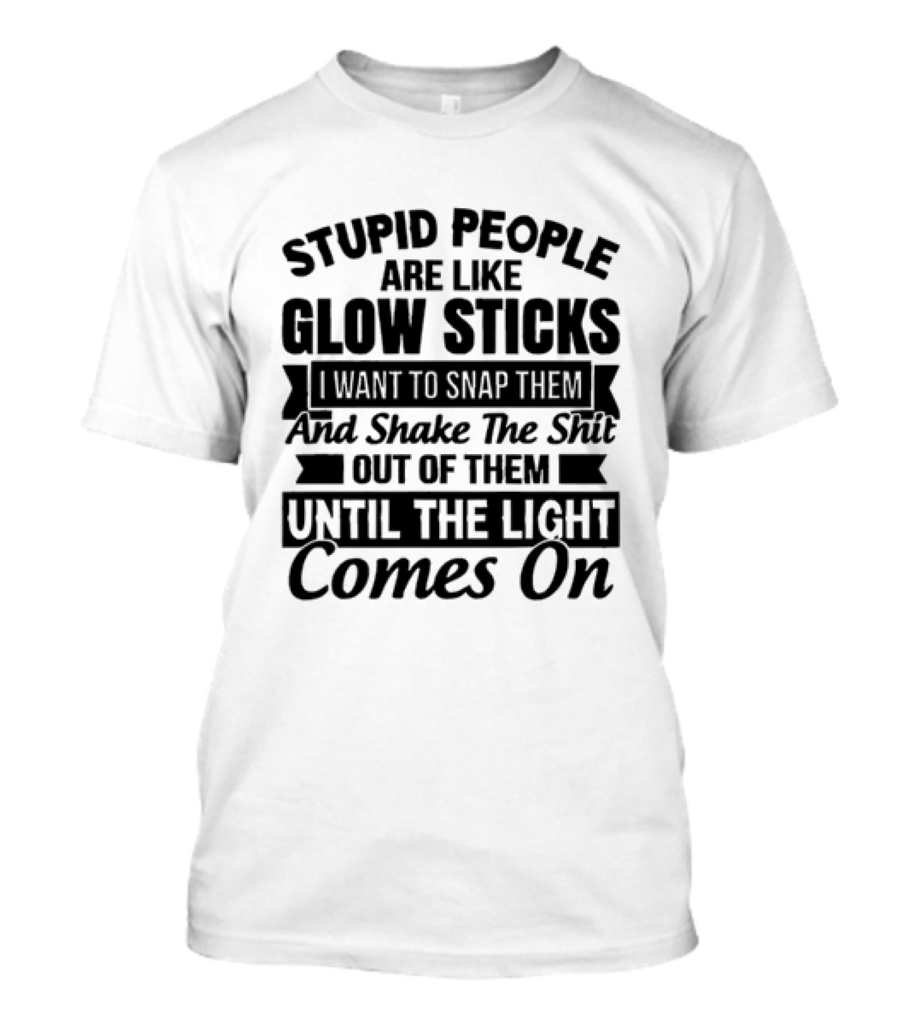 Stupid People Are Like Glow Sticks Snap Shake Them Until The Light Comes On T-Shirt