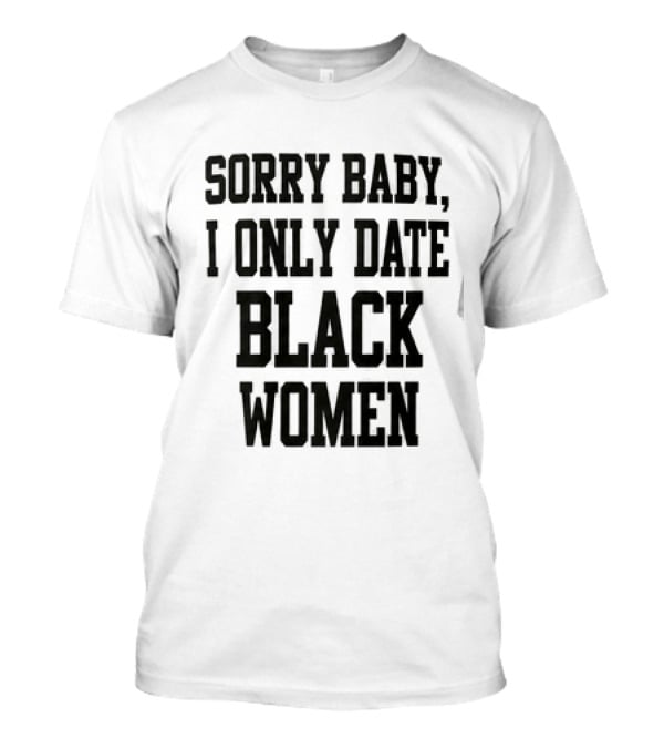 Sorry Baby I Only Date Black Women T-Shirt
