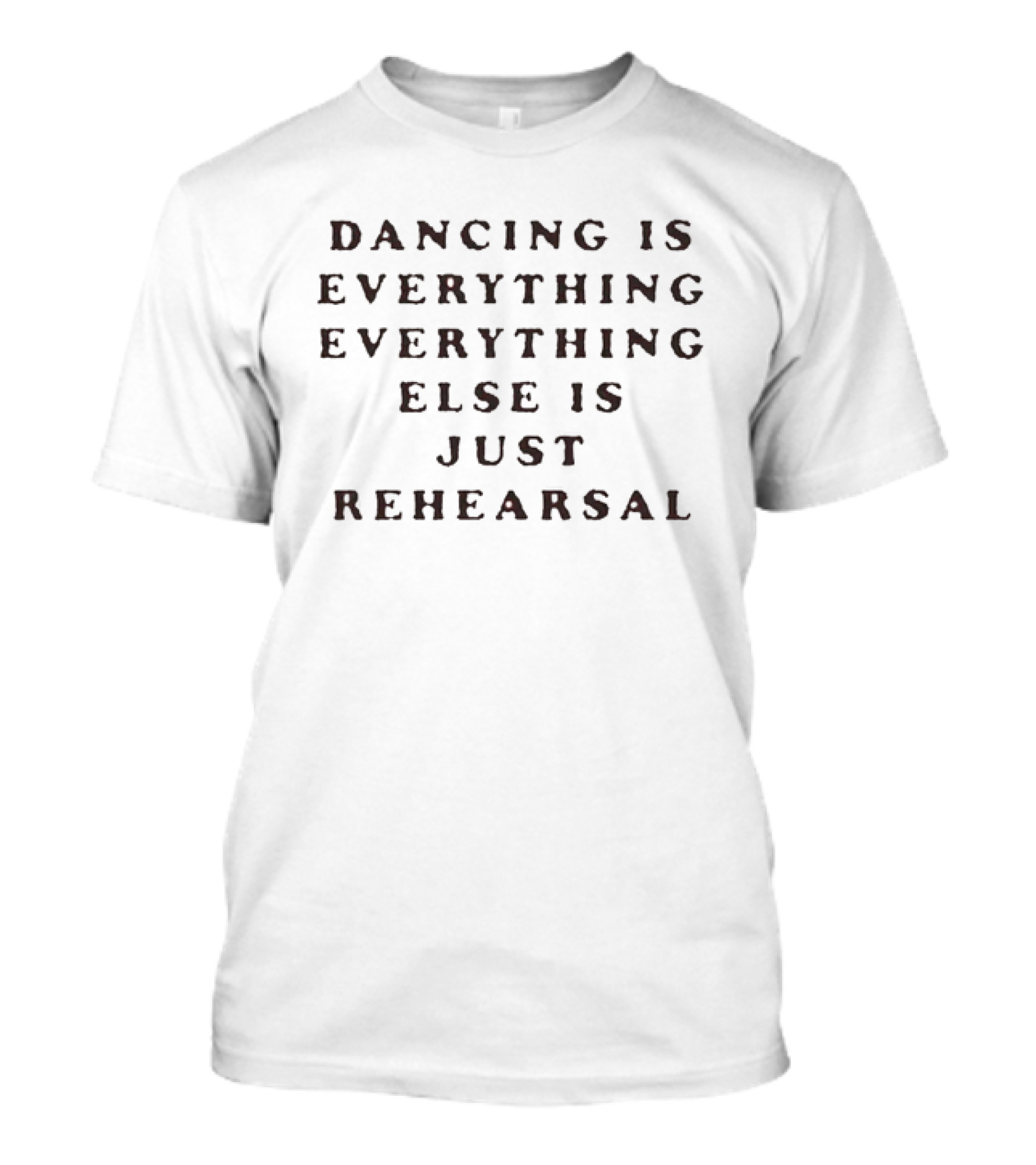 Dancing Is Everything Everything Else Is Just Rehearsal T-Shirt