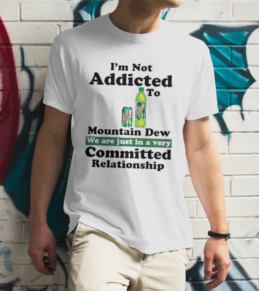 I'm Not Addicted To Mountain Dew We Are Just In A Very Committed Relationship T-Shirt