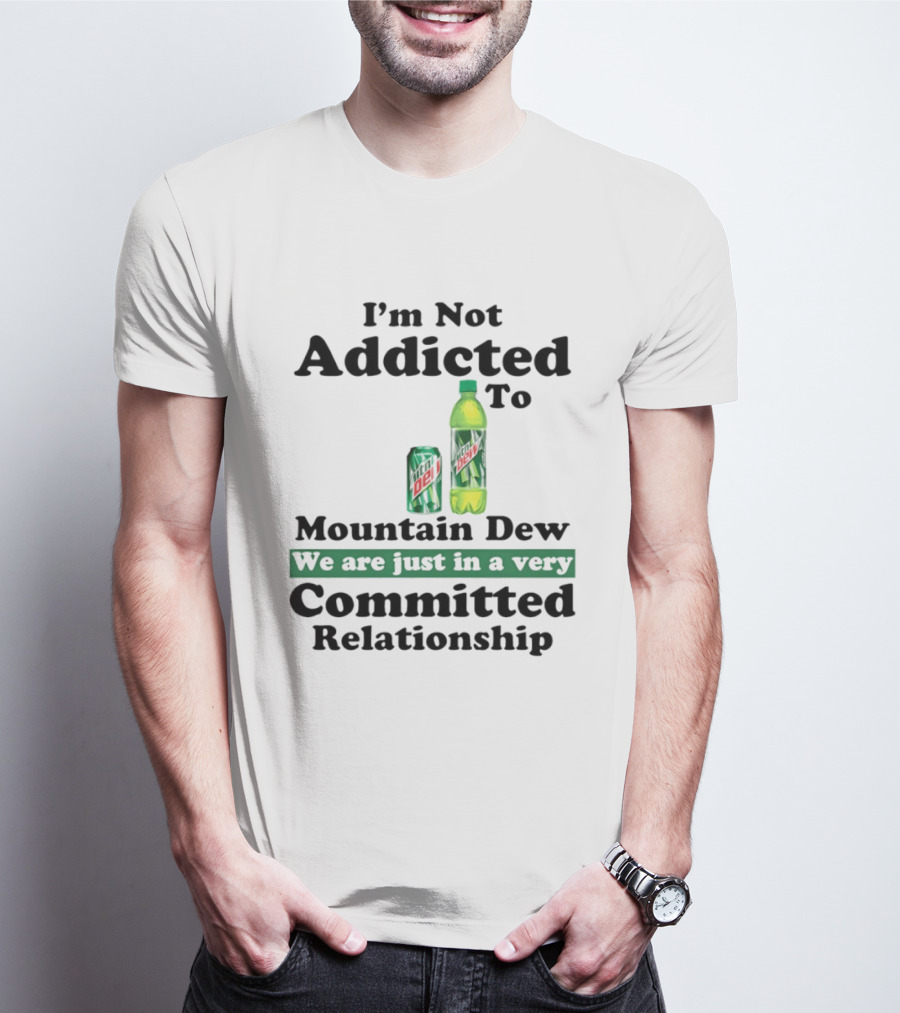 I'm Not Addicted To Mountain Dew We Are Just In A Very Committed Relationship T-Shirt