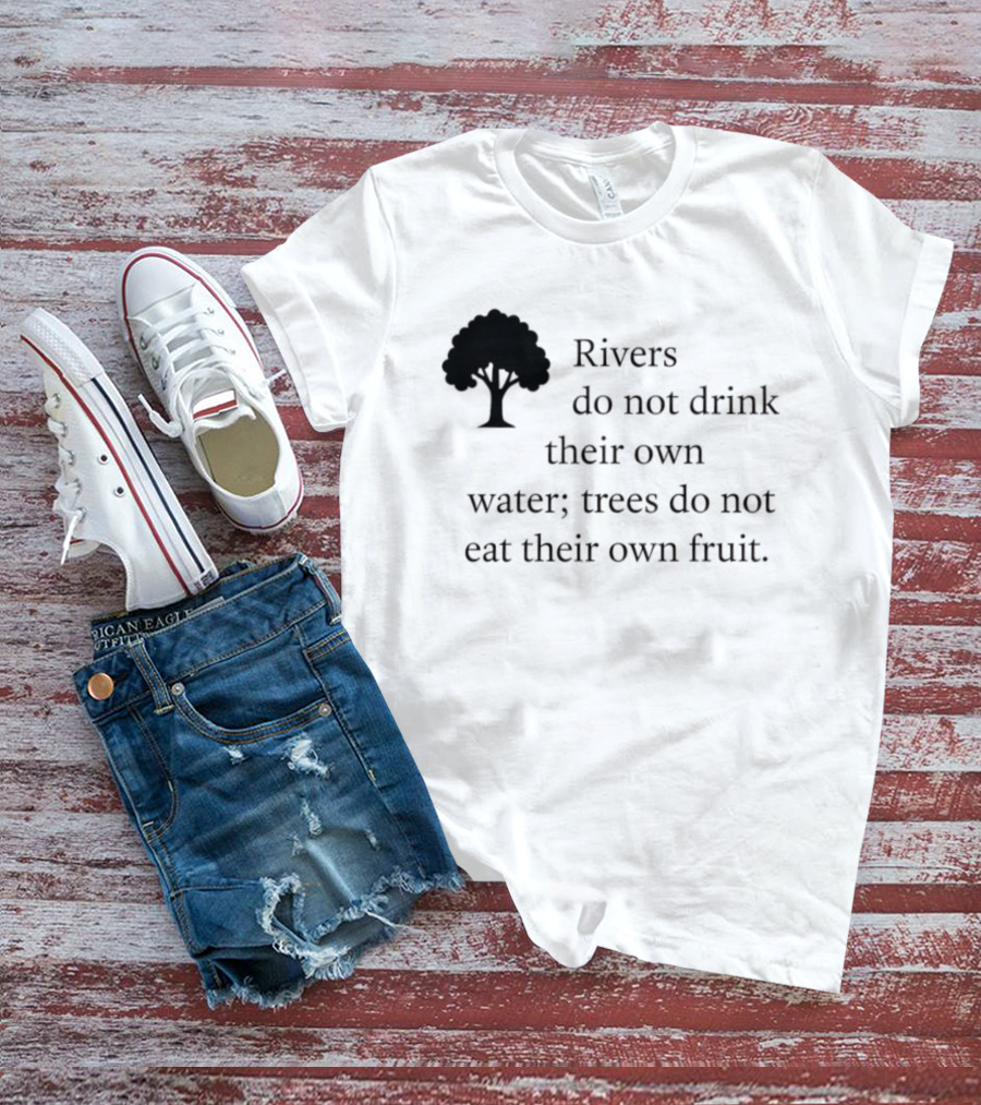 Rivers Do Not Drink Their Own Water Trees Do Not Eat Their Own Fruit Wisdom T-Shirt