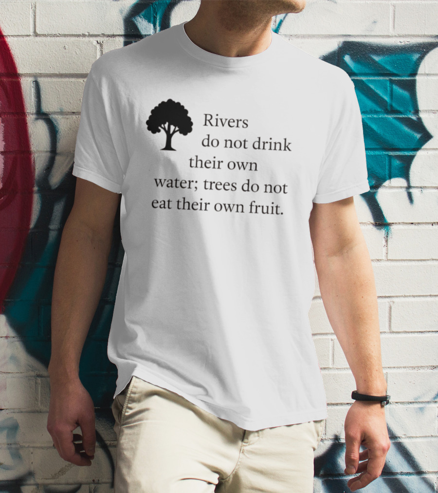 Rivers Do Not Drink Their Own Water Trees Do Not Eat Their Own Fruit Wisdom T-Shirt