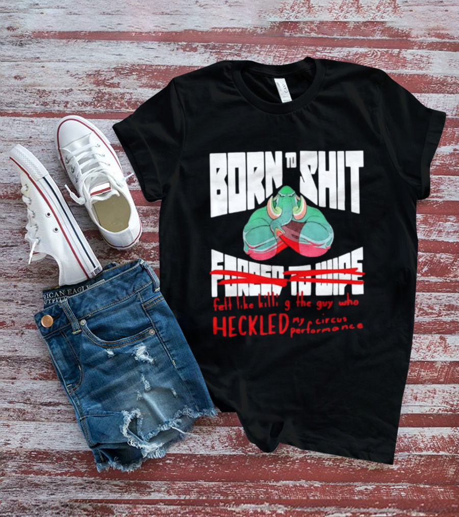Born To Shit Forced To Wipe Heckled My Circus Performance Elephant T-Shirt