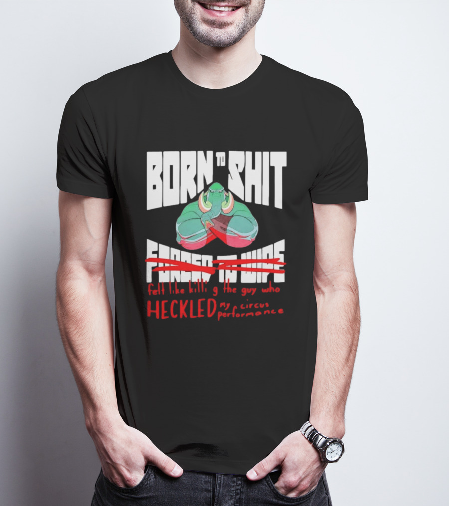 Born To Shit Forced To Wipe Heckled My Circus Performance Elephant T-Shirt