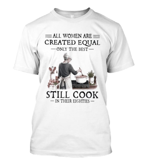 All Women Are Created Equal Only The Best Still Cook In Their Eighties T-Shirt
