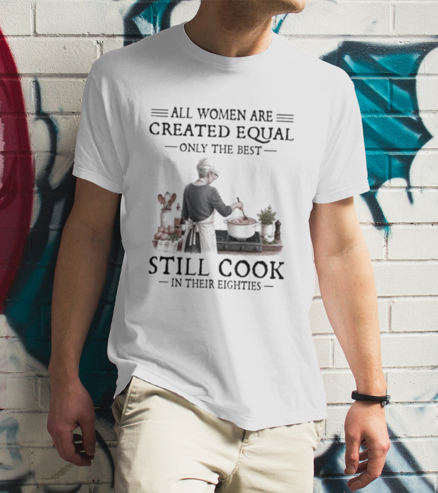 All Women Are Created Equal Only The Best Still Cook In Their Eighties T-Shirt