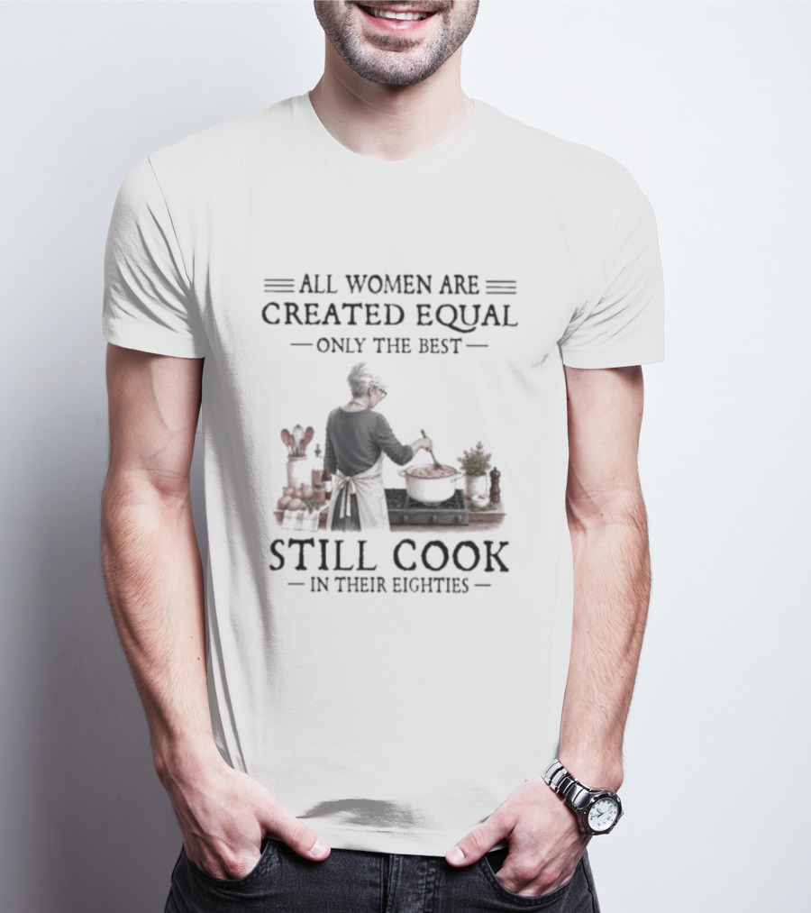 All Women Are Created Equal Only The Best Still Cook In Their Eighties T-Shirt