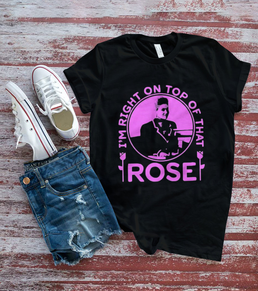 I'm Right On Top Of That Rose Iconic Phrase T-Shirt
