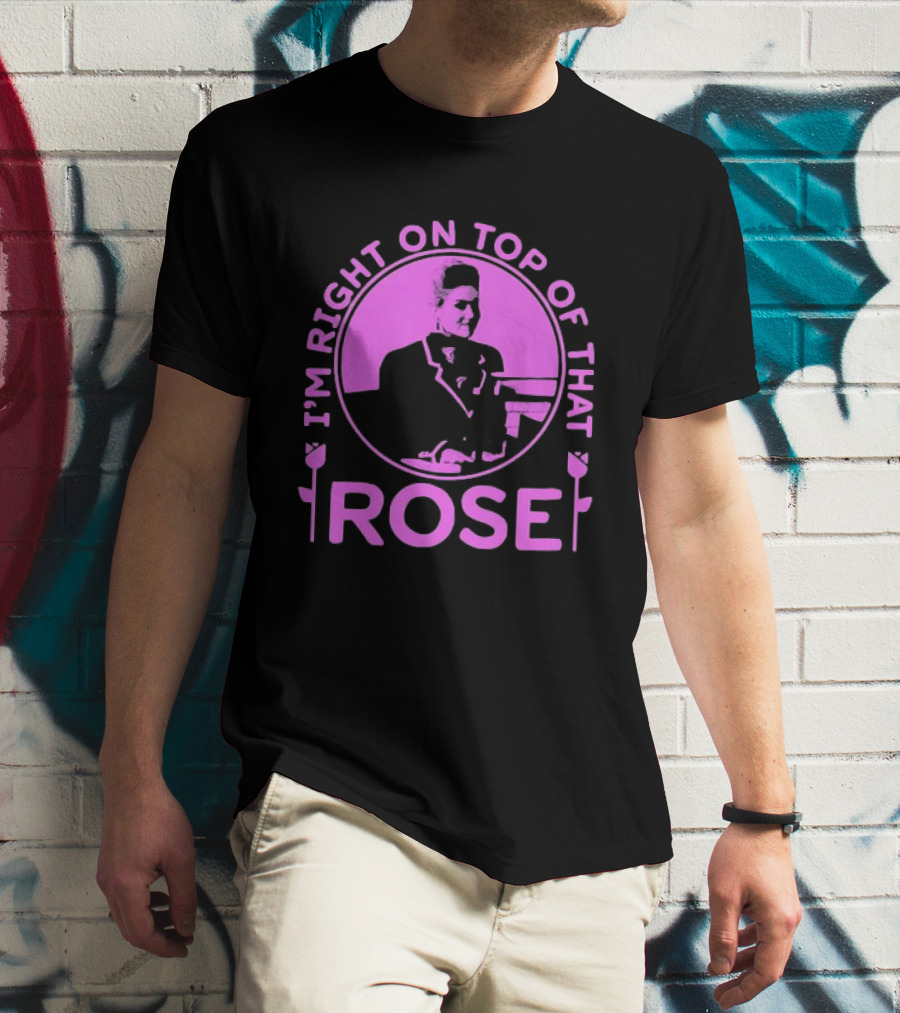 I'm Right On Top Of That Rose Iconic Phrase T-Shirt