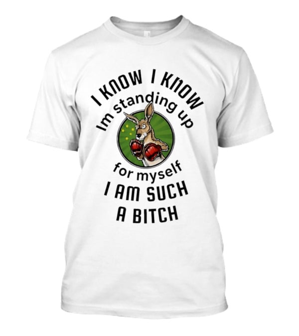 I Know I Know I'm Standing Up For Myself Kangaroo Boxing I Am Such A Bitch T-Shirt