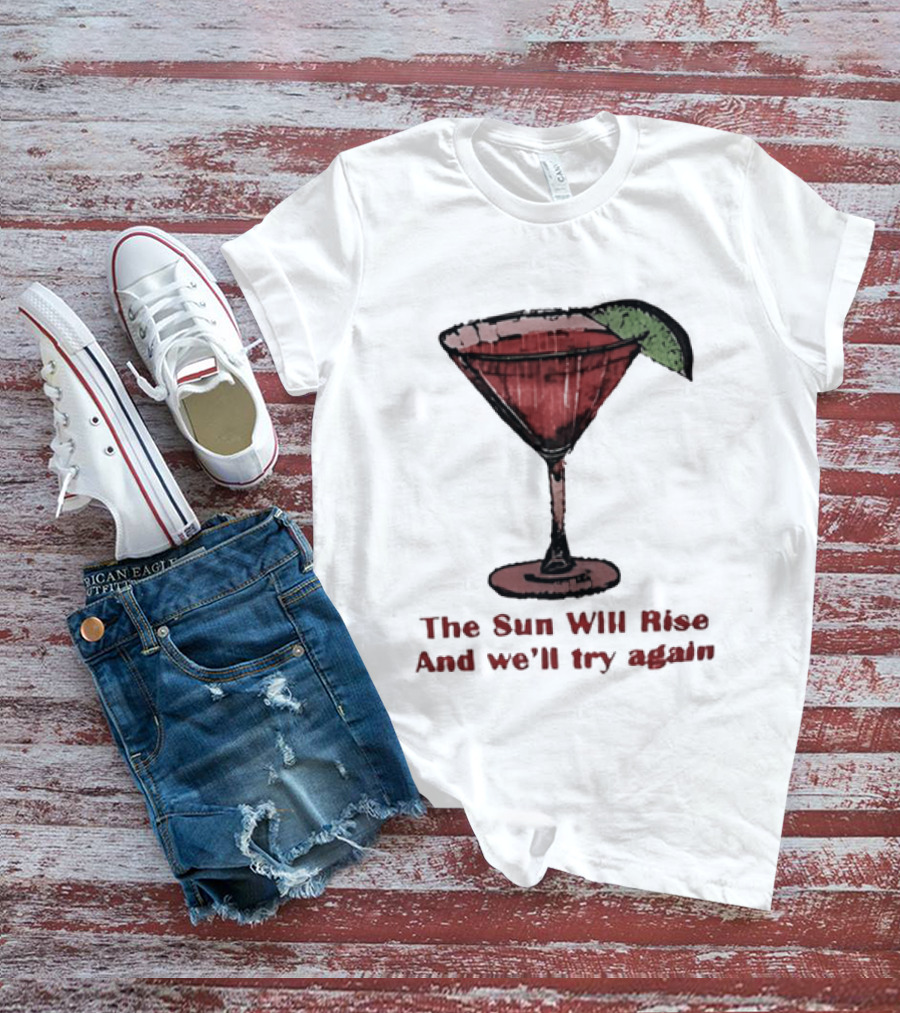 The Sun Will Rise And We'll Try Again Cocktail Glass Martini Lime Drink T-Shirt