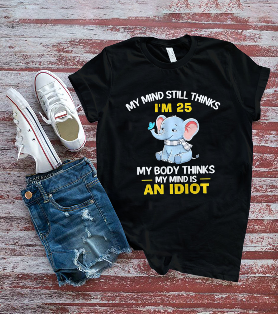 My Mind Still Thinks I'm 25 My Body Thinks My Mind Is An Idiot Elephant T-Shirt