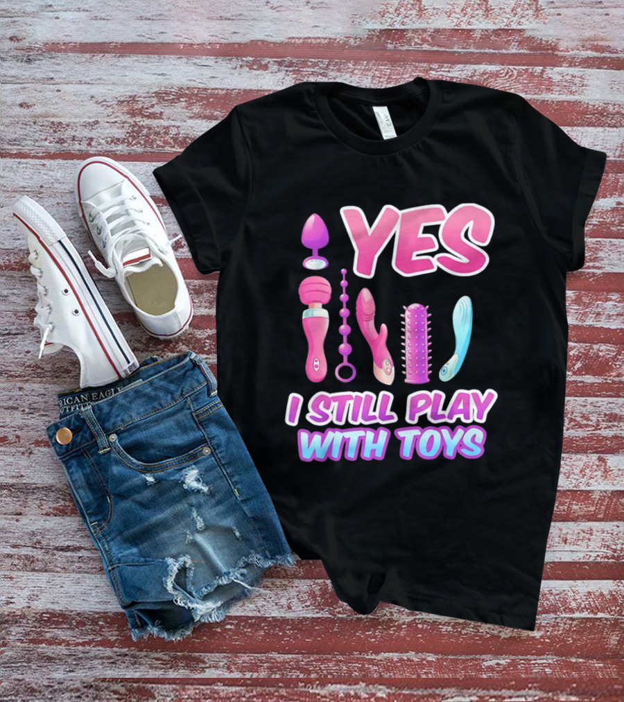 Yes I Still Play With Toys Adult Novelty Fun Collection T-Shirt