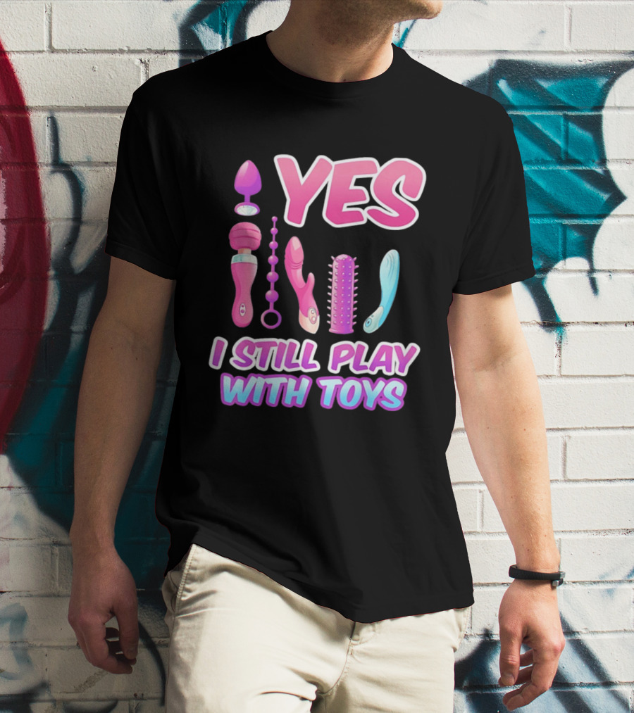Yes I Still Play With Toys Adult Novelty Fun Collection T-Shirt