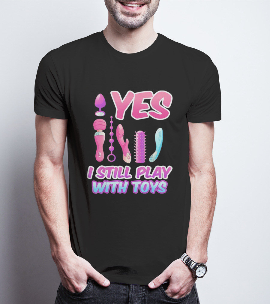 Yes I Still Play With Toys Adult Novelty Fun Collection T-Shirt