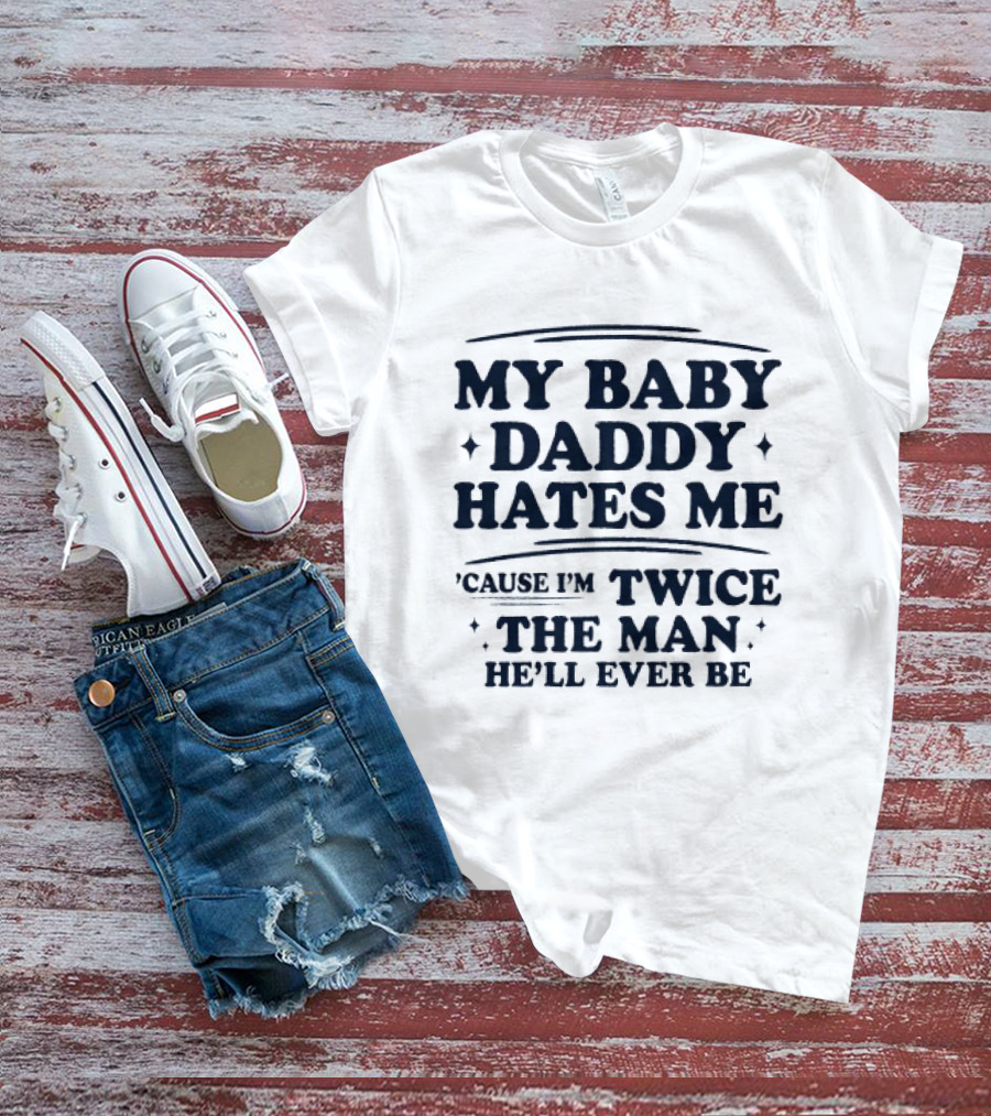 My Baby Daddy Hates Me Cause I'm Twice The Man He'll Ever Be T-Shirt