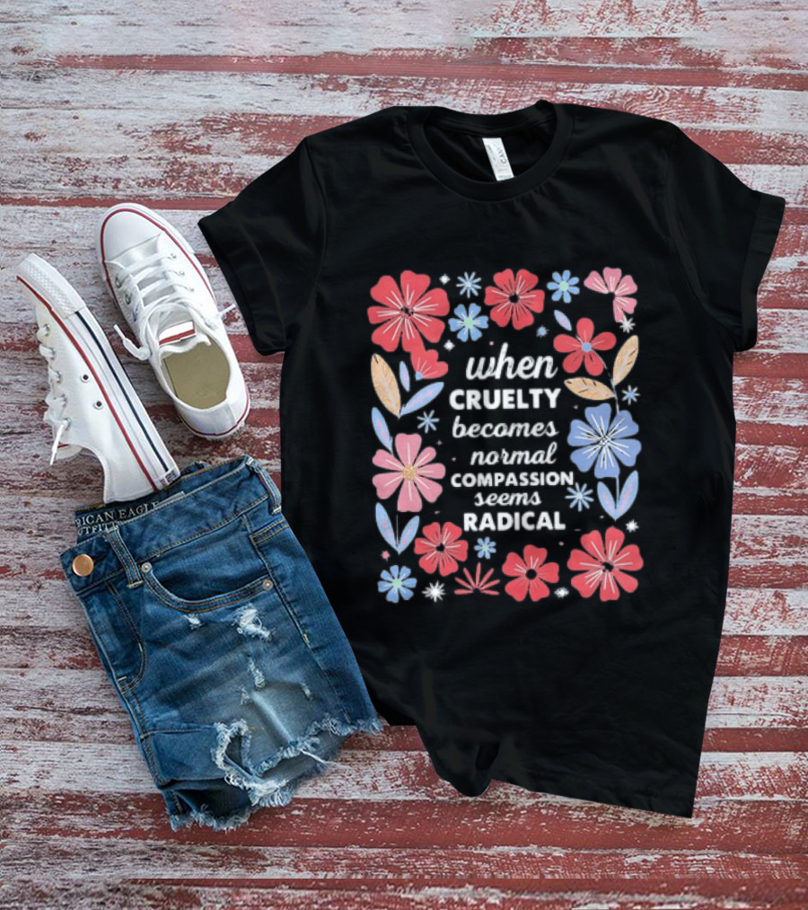 When Cruelty Becomes Normal Compassion Seems Radical Floral T-Shirt