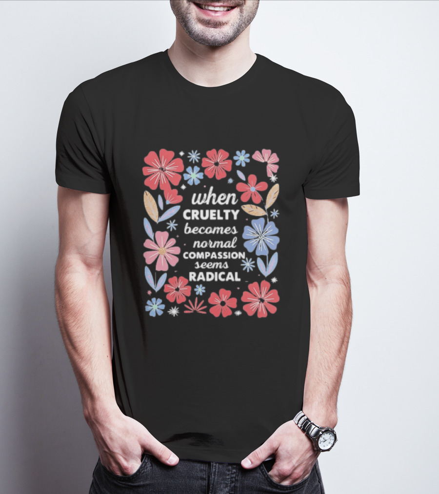 When Cruelty Becomes Normal Compassion Seems Radical Floral T-Shirt