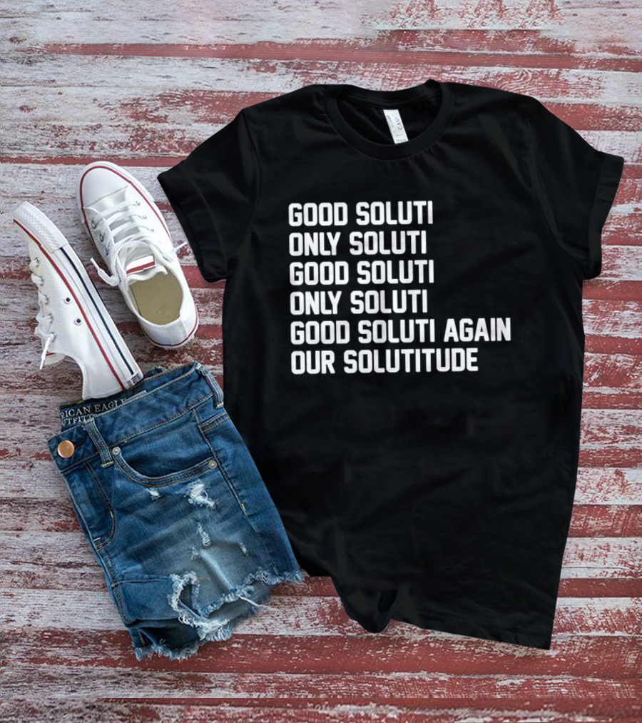 Good Soluti Only Soluti Good Soluti Again Our Solutitude T-Shirt