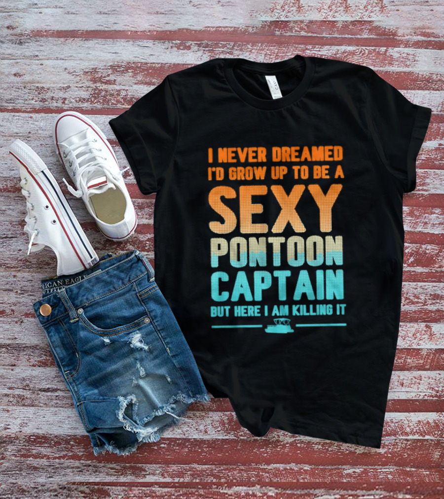 I Never Dreamed I'd Grow Up To Be A Sexy Pontoon Captain But Here I Am Killing It T-Shirt