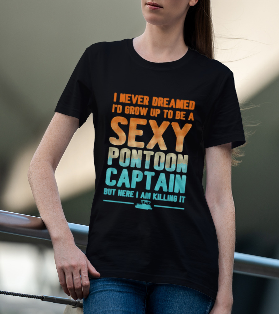 I Never Dreamed I'd Grow Up To Be A Sexy Pontoon Captain But Here I Am Killing It T-Shirt