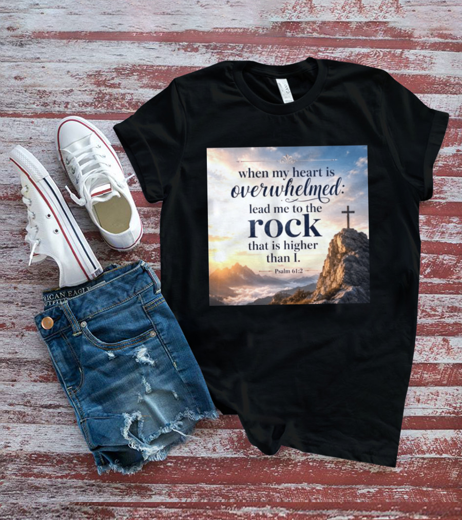 When My Heart Is Overwhelmed Lead Me To The Rock That Is Higher Than I Psalm 61:2 T-Shirt