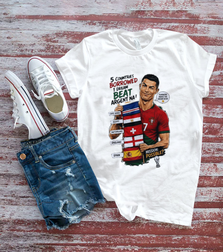 Cristiano Ronaldo 5 Countries Borrowed Beat Argentina Mission Possible Teamwork Makes The Dream Work T-Shirt
