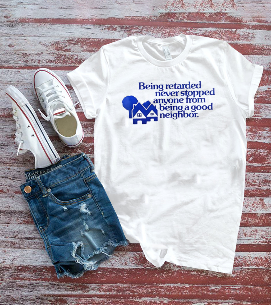 Being Retarded Never Stopped Anyone From Being A Good Neighbor T-Shirt