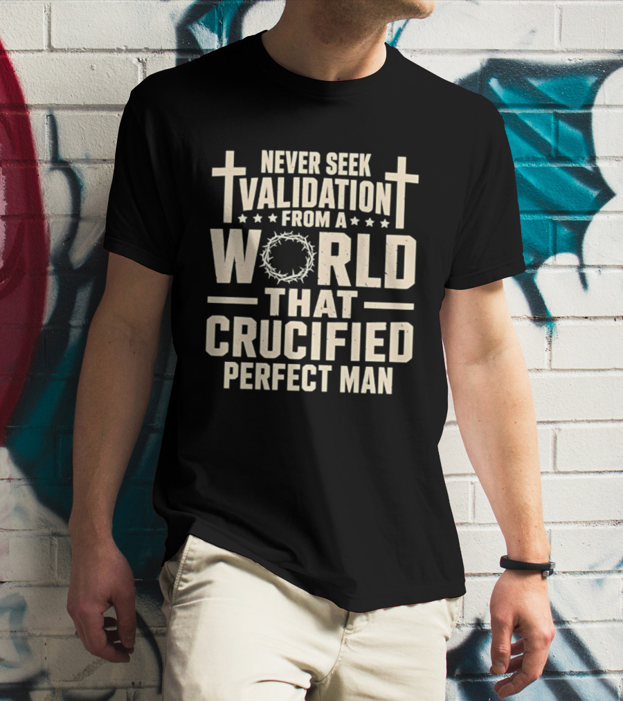 Never Seek Validation From A World That Crucified Perfect Man With Crosses And Crown Of Thorns T-Shirt