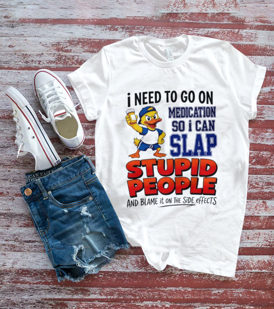I Need To Go On Medication So I Can Slap Stupid People And Blame It On The Side Effects Duck T-Shirt