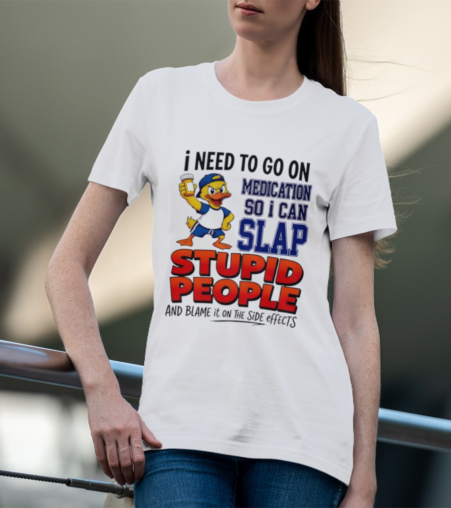 I Need To Go On Medication So I Can Slap Stupid People And Blame It On The Side Effects Duck T-Shirt