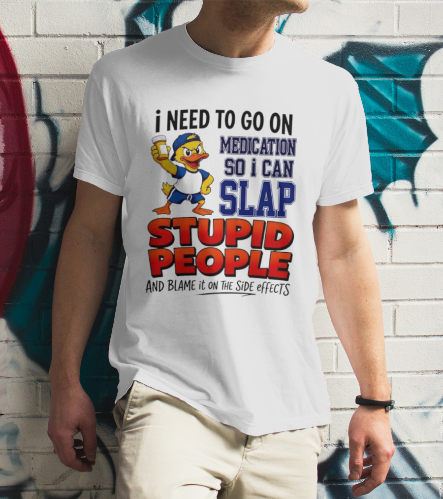 I Need To Go On Medication So I Can Slap Stupid People And Blame It On The Side Effects Duck T-Shirt