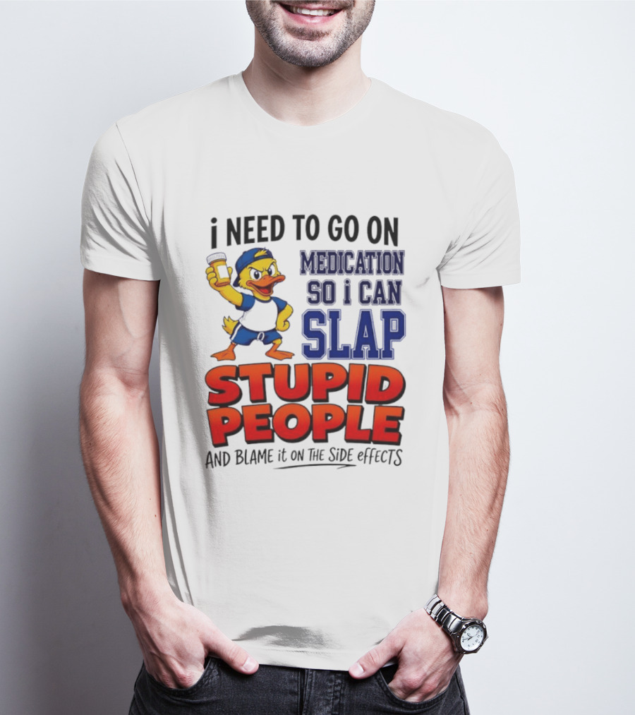 I Need To Go On Medication So I Can Slap Stupid People And Blame It On The Side Effects Duck T-Shirt