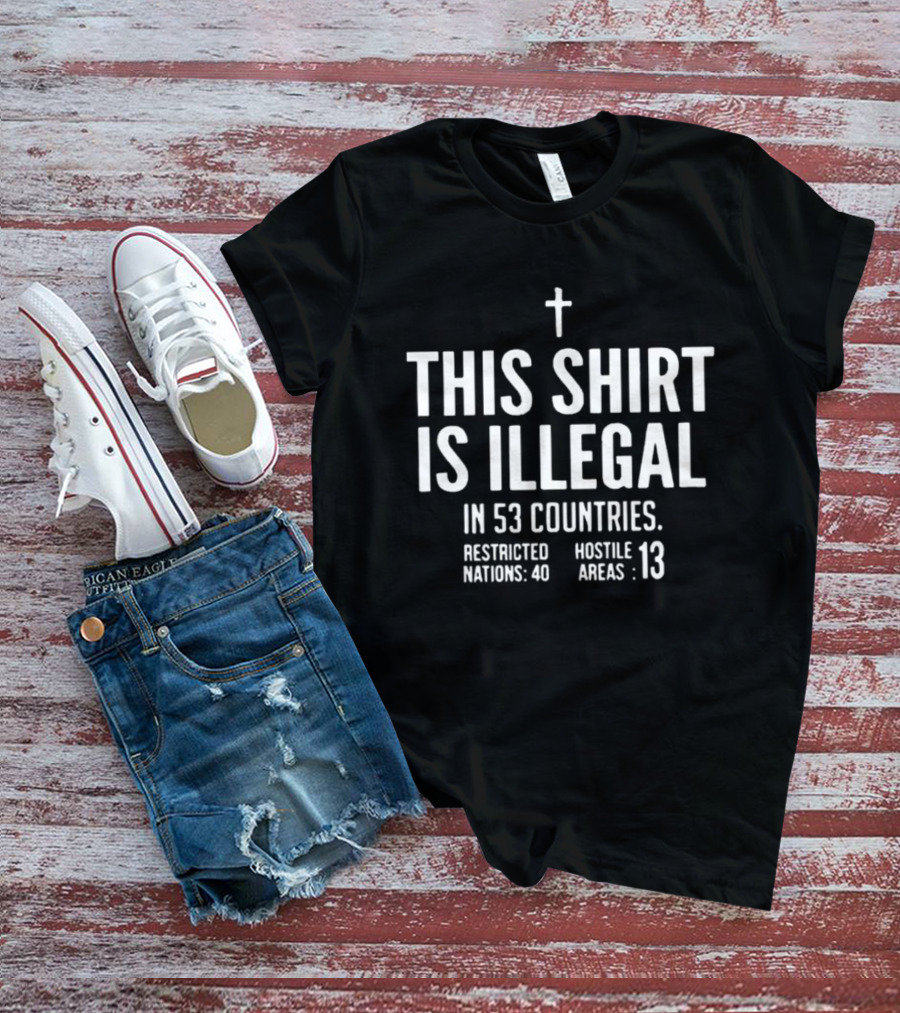 This Is Illegal In 53 Countries Restricted Nations 40 Hostile Areas 13 Cross T-Shirt