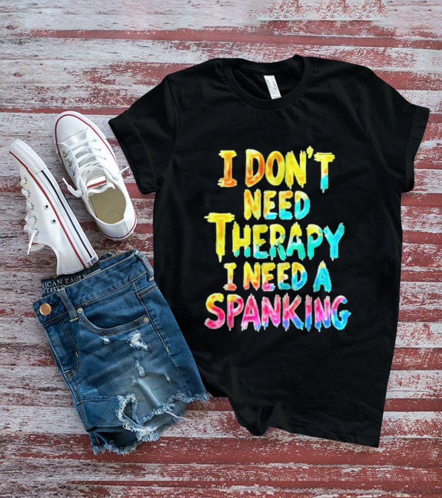 I Don't Need Therapy I Need A Spanking Colorful Sarcasm T-Shirt