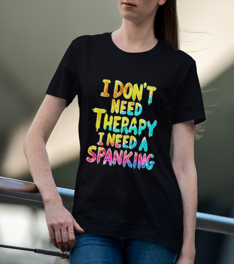 I Don't Need Therapy I Need A Spanking Colorful Sarcasm T-Shirt