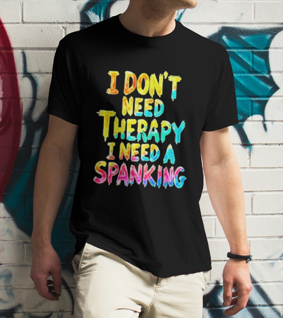 I Don't Need Therapy I Need A Spanking Colorful Sarcasm T-Shirt