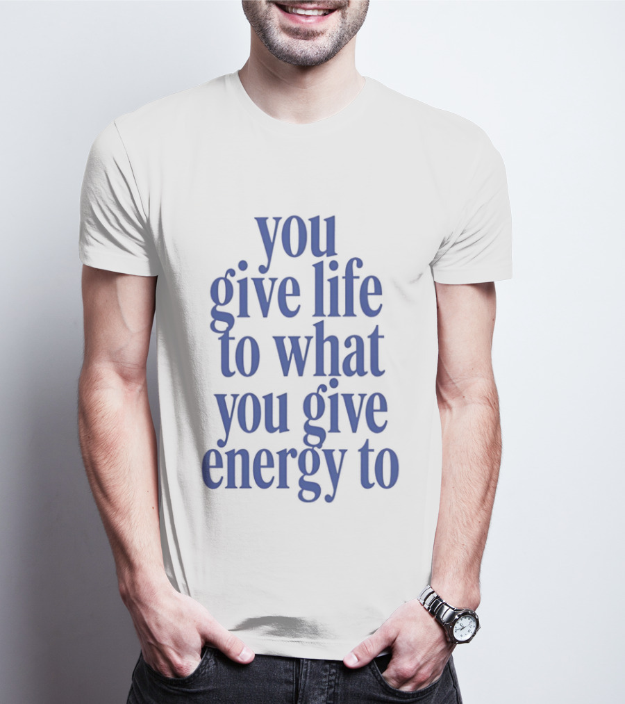 You Give Life To What You Give Energy To Positive Motivational T-Shirt