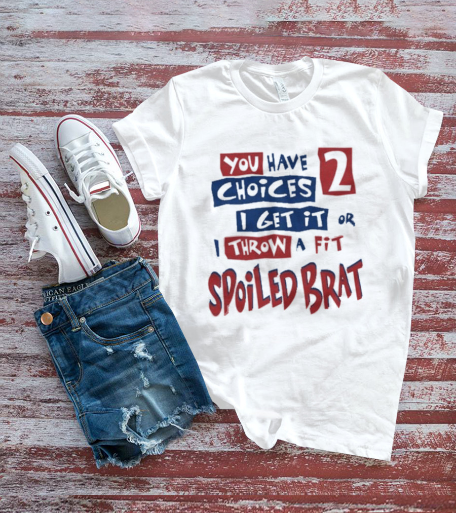 You Have Choices 2 I Get It Or I Throw A Fit Spoiled Brat T-Shirt