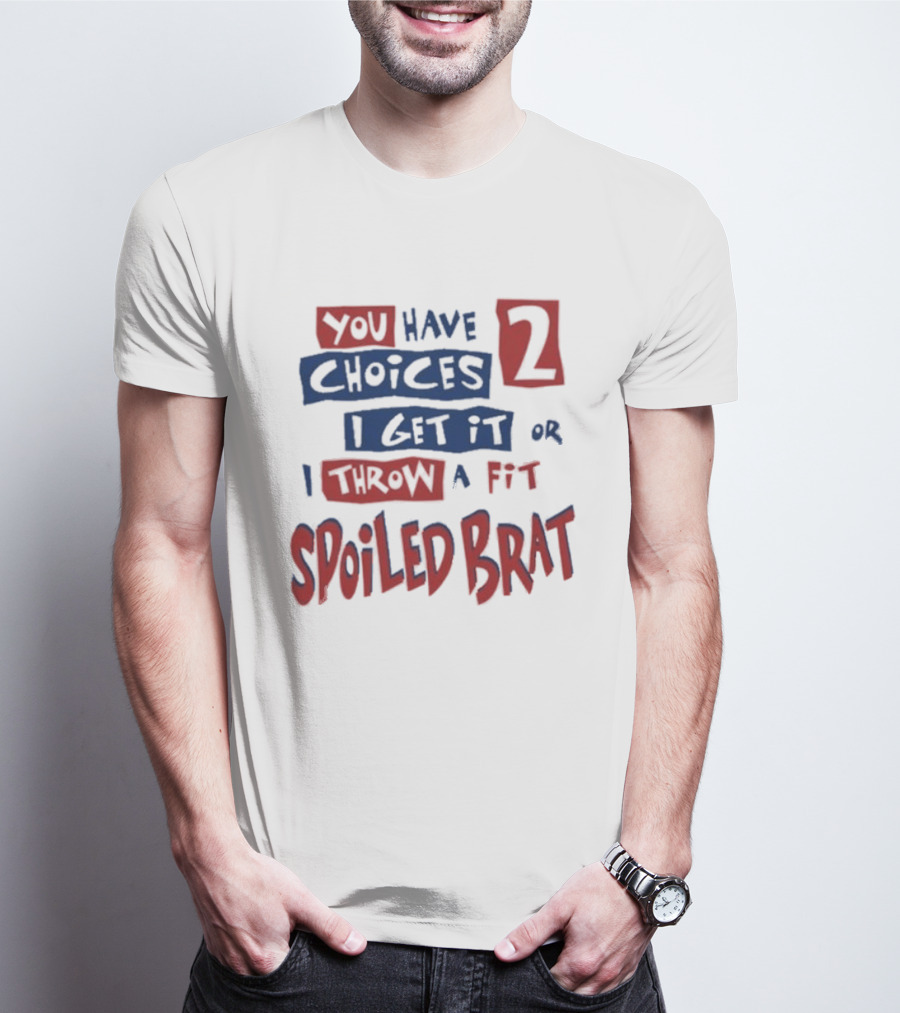 You Have Choices 2 I Get It Or I Throw A Fit Spoiled Brat T-Shirt